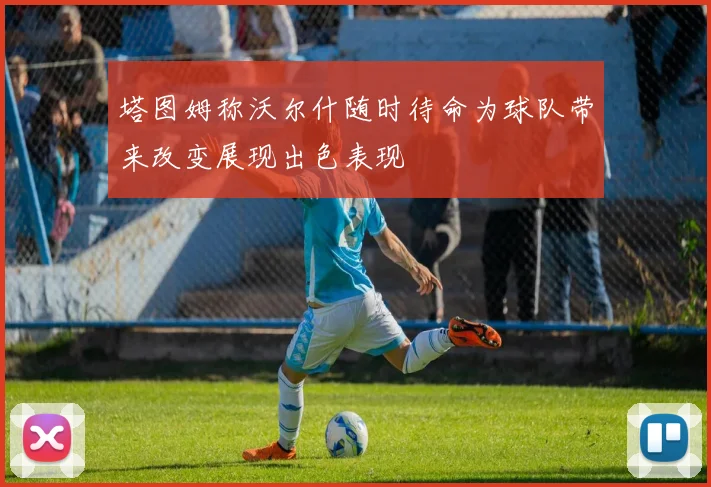 塔图姆称沃尔什随时待命为球队带来改变展现出色表现