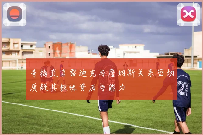 夸梅直言雷迪克与詹姆斯关系密切质疑其教练资历与能力