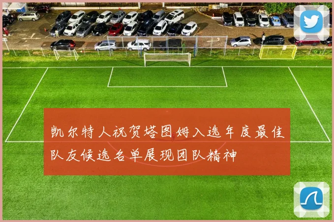 凯尔特人祝贺塔图姆入选年度最佳队友候选名单展现团队精神