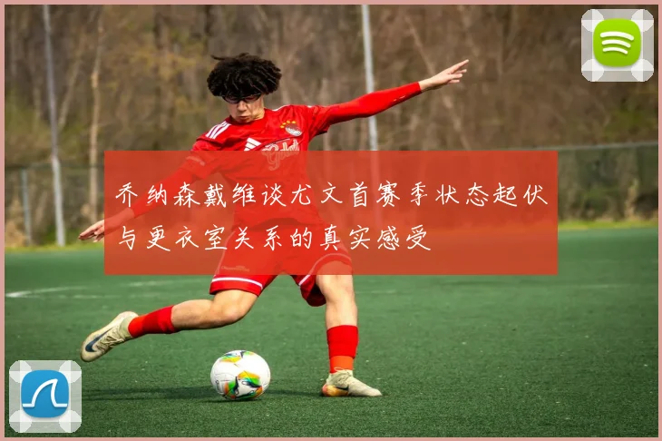 乔纳森戴维谈尤文首赛季状态起伏与更衣室关系的真实感受