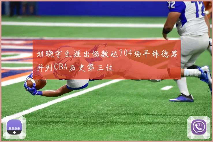 刘晓宇生涯出场数达704场平韩德君并列CBA历史第三位