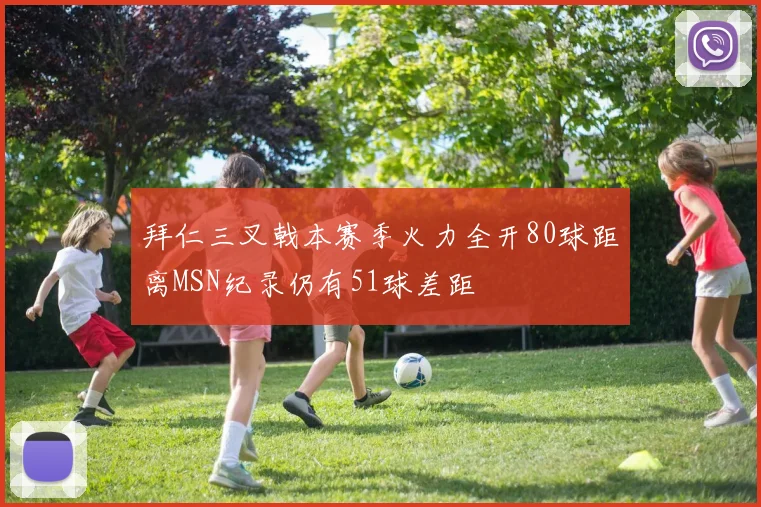 拜仁三叉戟本赛季火力全开80球距离MSN纪录仍有51球差距