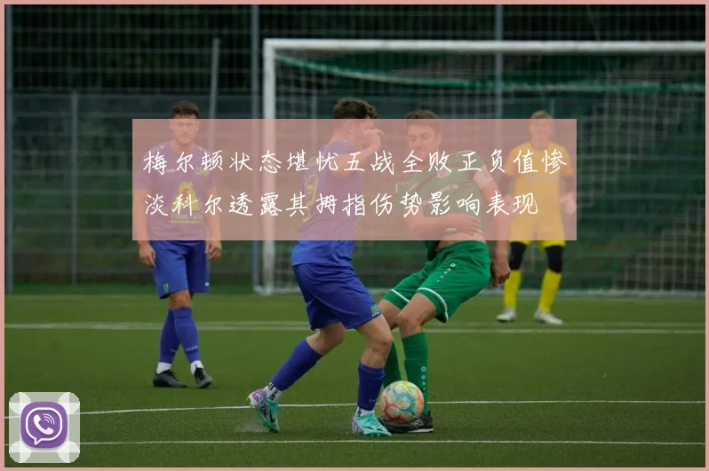 梅尔顿状态堪忧五战全败正负值惨淡科尔透露其拇指伤势影响表现