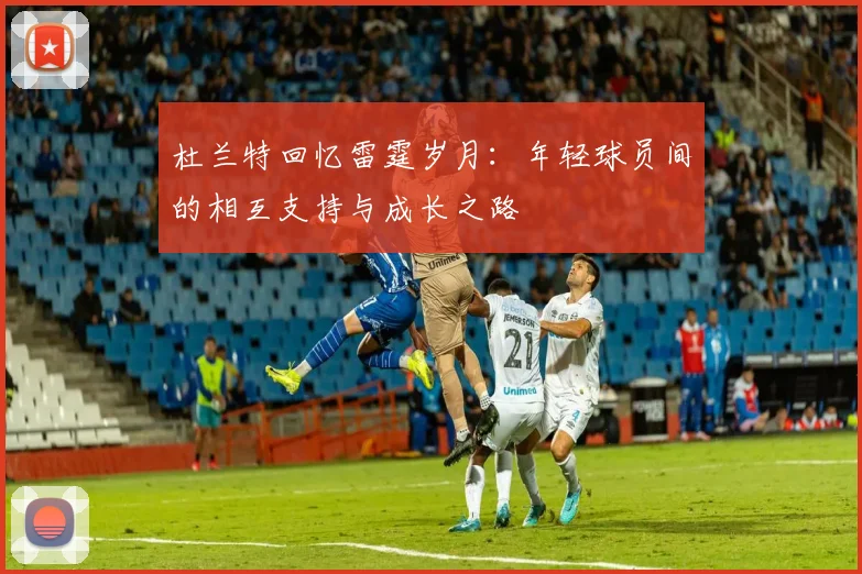 杜兰特回忆雷霆岁月:年轻球员间的相互支持与成长之路