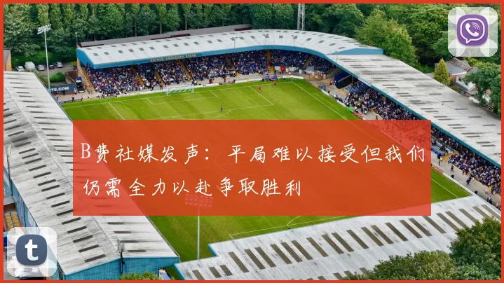 B费社媒发声:平局难以接受但我们仍需全力以赴争取胜利