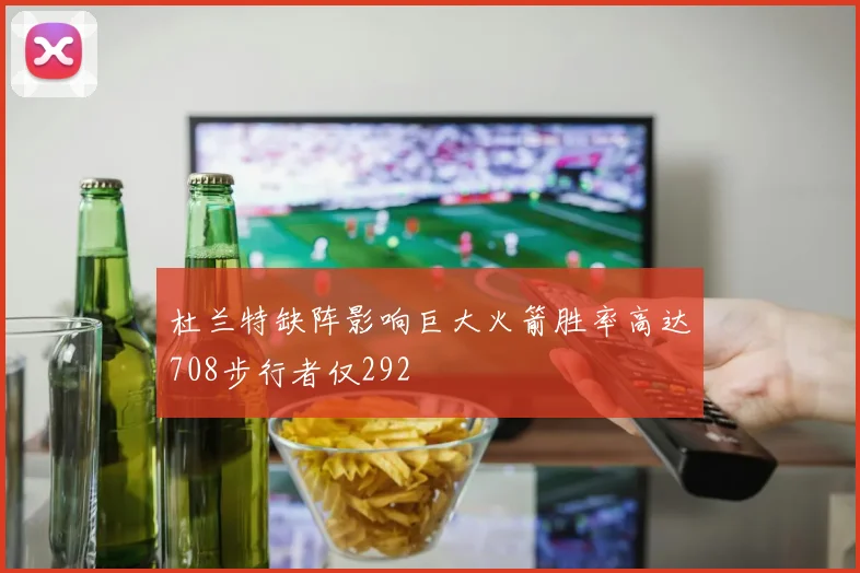 杜兰特缺阵影响巨大火箭胜率高达708步行者仅292