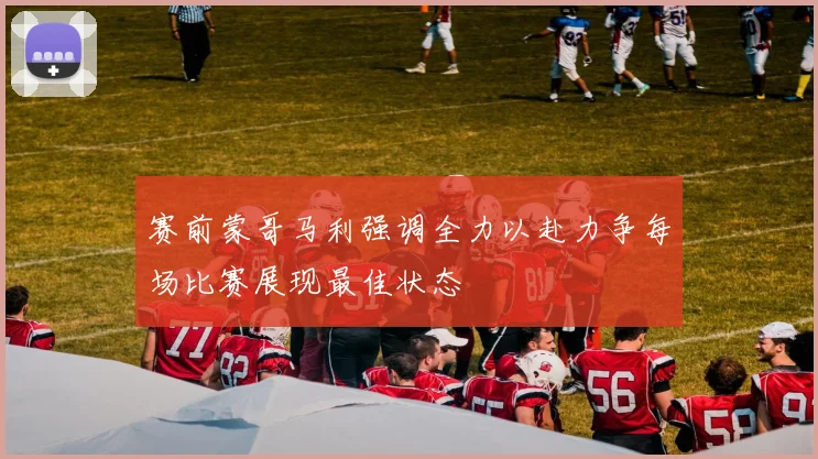 赛前蒙哥马利强调全力以赴力争每场比赛展现最佳状态