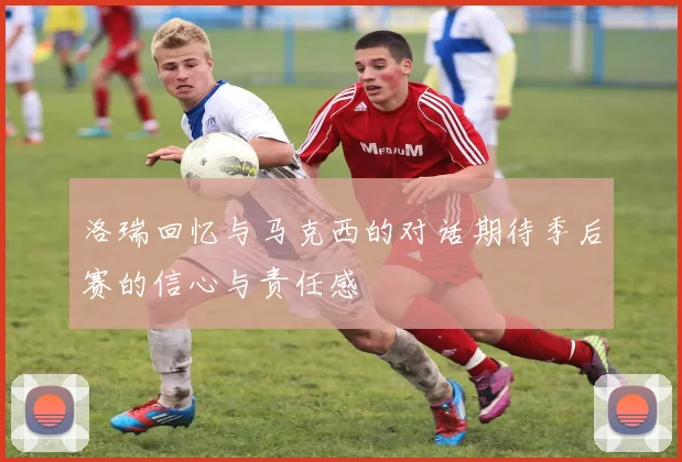 洛瑞回忆与马克西的对话期待季后赛的信心与责任感