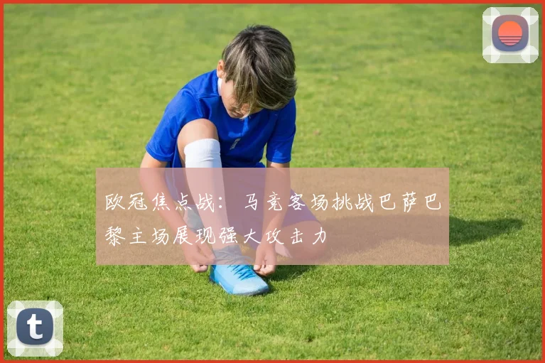 欧冠焦点战:马竞客场挑战巴萨巴黎主场展现强大攻击力