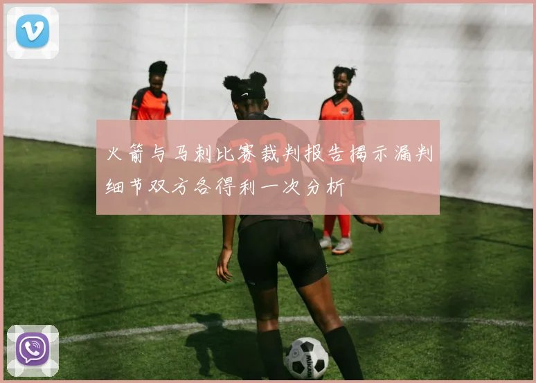 火箭与马刺比赛裁判报告揭示漏判细节双方各得利一次分析