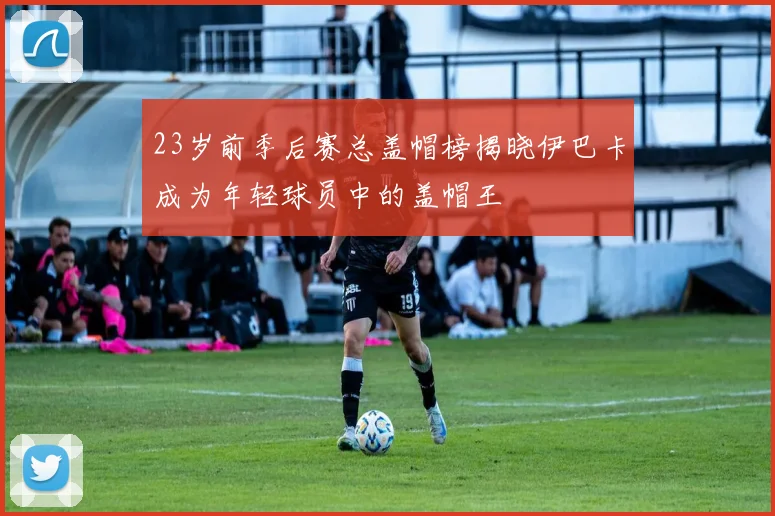 23岁前季后赛总盖帽榜揭晓伊巴卡成为年轻球员中的盖帽王