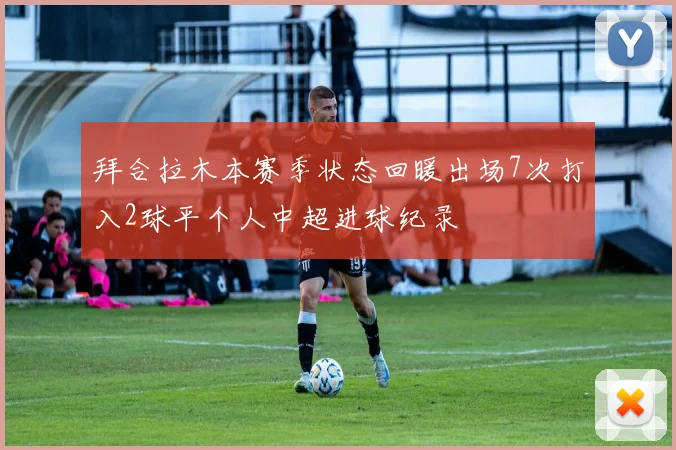 拜合拉木本赛季状态回暖出场7次打入2球平个人中超进球纪录