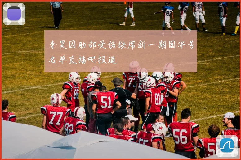 李昊因肋部受伤缺席新一期国字号名单直播吧报道
