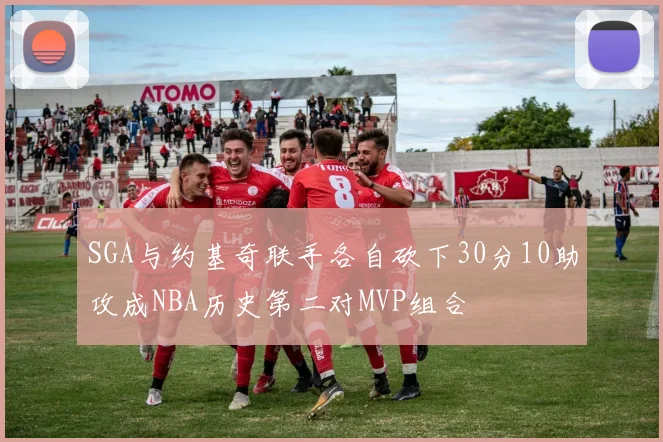 SGA与约基奇联手各自砍下30分10助攻成NBA历史第二对MVP组合