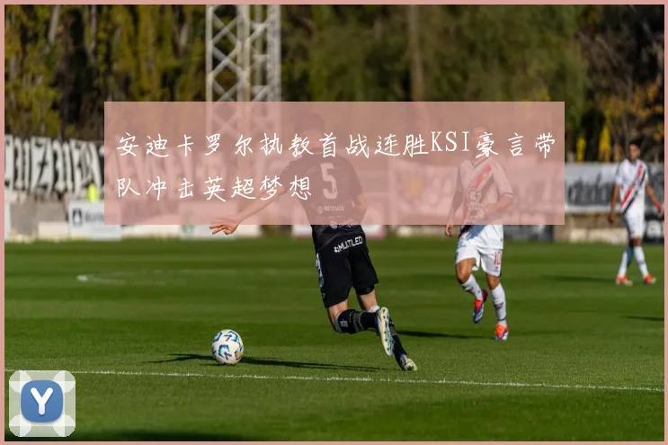 安迪卡罗尔执教首战连胜KSI豪言带队冲击英超梦想