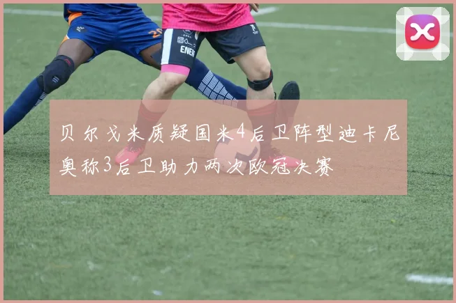 贝尔戈米质疑国米4后卫阵型迪卡尼奥称3后卫助力两次欧冠决赛