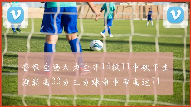 香农全场火力全开14投11中砍下生涯新高33分三分球命中率高达71