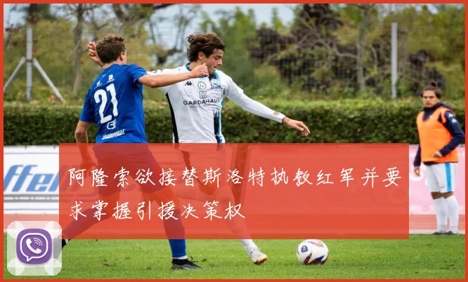 阿隆索欲接替斯洛特执教红军并要求掌握引援决策权