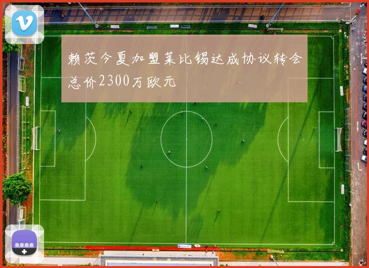 赖茨今夏加盟莱比锡达成协议转会总价2300万欧元