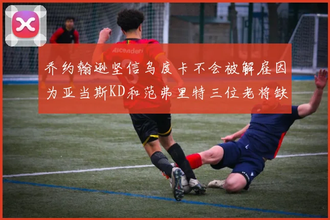 乔约翰逊坚信乌度卡不会被解雇因为亚当斯KD和范弗里特三位老将缺阵