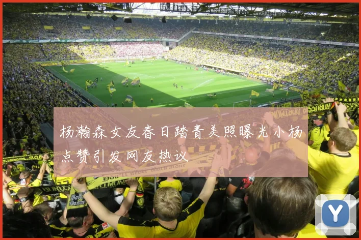 杨瀚森女友春日踏青美照曝光小杨点赞引发网友热议