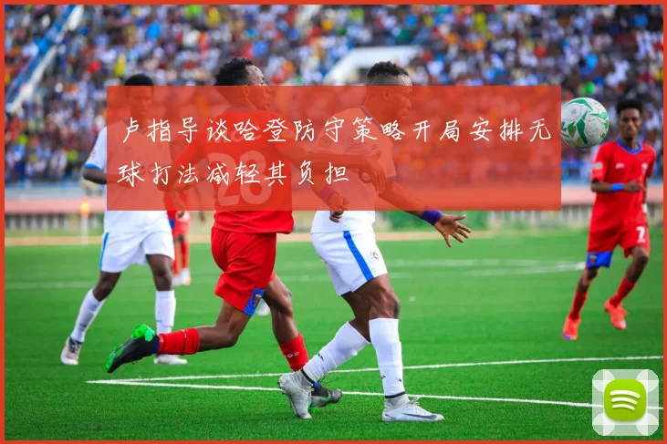 卢指导谈哈登防守策略开局安排无球打法减轻其负担