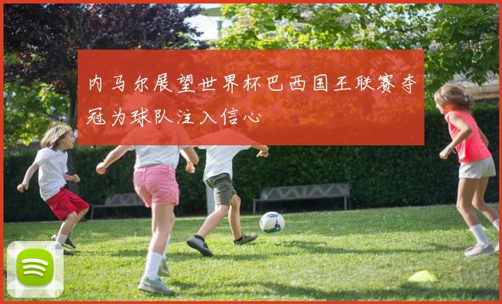 内马尔展望世界杯巴西国王联赛夺冠为球队注入信心