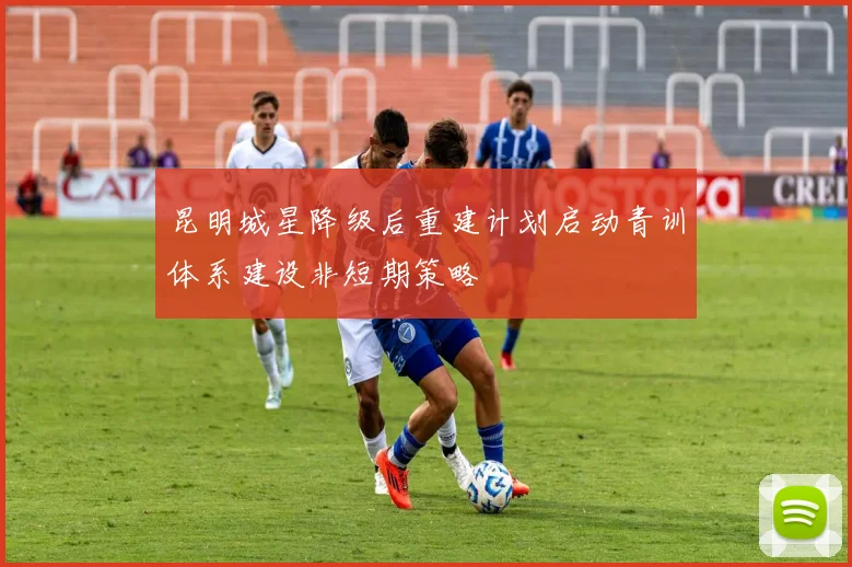 昆明城星降级后重建计划启动青训体系建设非短期策略