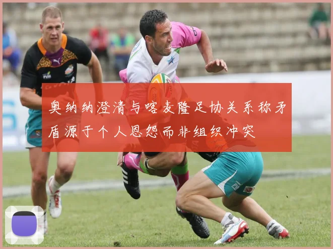 奥纳纳澄清与喀麦隆足协关系称矛盾源于个人恩怨而非组织冲突