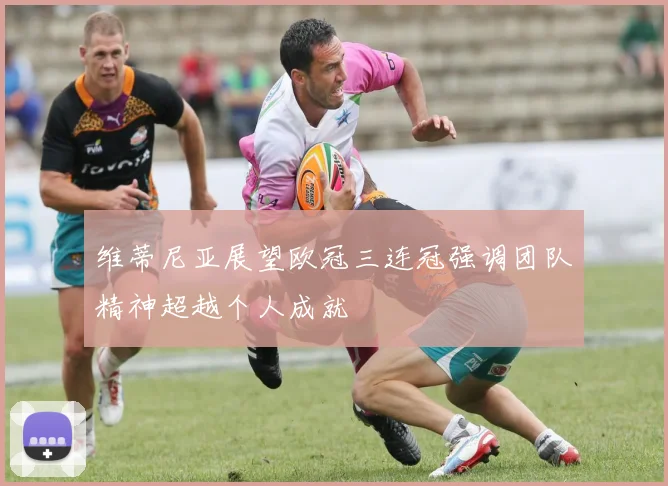 维蒂尼亚展望欧冠三连冠强调团队精神超越个人成就
