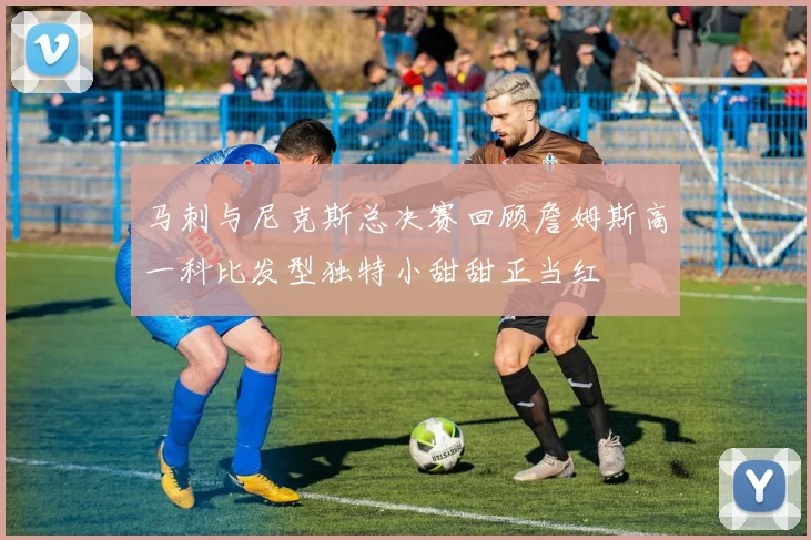 马刺与尼克斯总决赛回顾詹姆斯高一科比发型独特小甜甜正当红