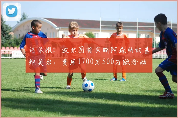 记录报:波尔图将买断阿森纳的基维奥尔,费用1700万500万欧浮动
