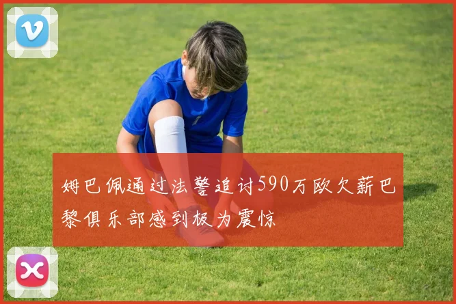 姆巴佩通过法警追讨590万欧欠薪巴黎俱乐部感到极为震惊