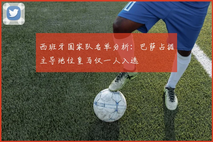 西班牙国家队名单分析:巴萨占据主导地位皇马仅一人入选