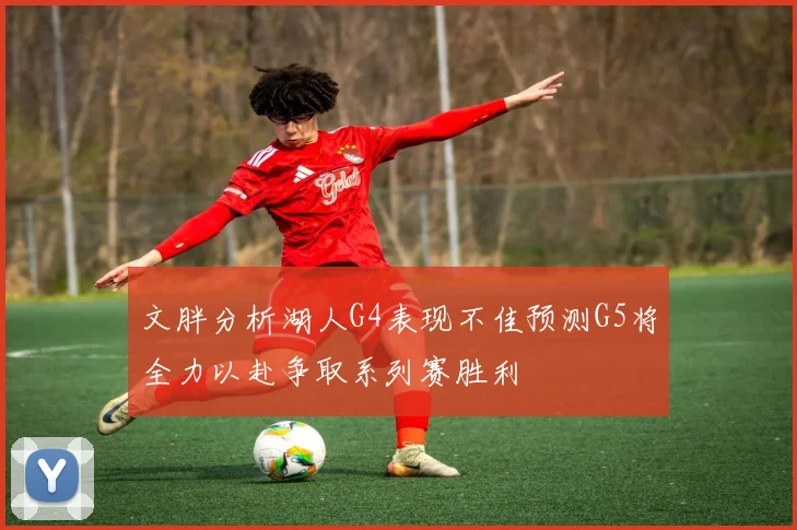 文胖分析湖人G4表现不佳预测G5将全力以赴争取系列赛胜利