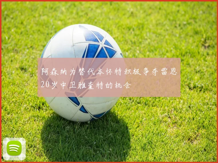阿森纳为替代本怀特积极争夺雷恩20岁中卫雅奎特的机会
