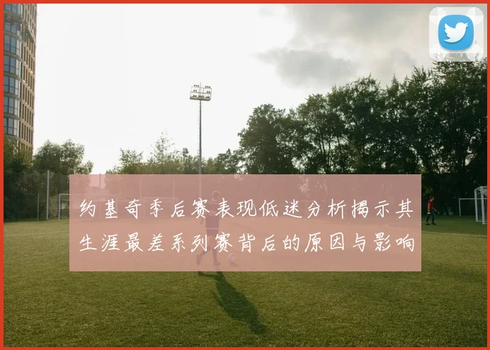 约基奇季后赛表现低迷分析揭示其生涯最差系列赛背后的原因与影响