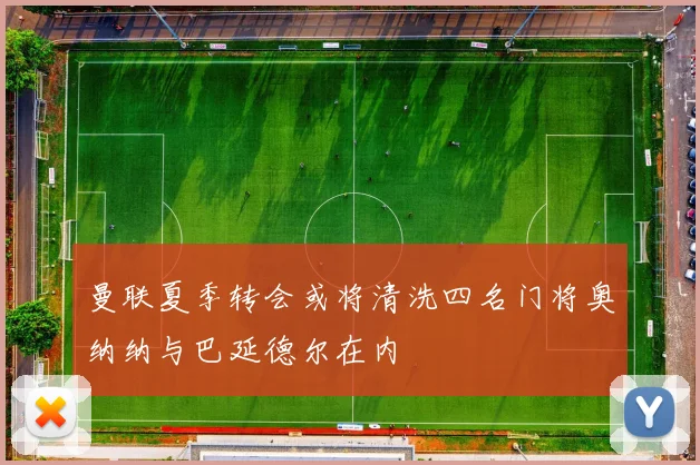 曼联夏季转会或将清洗四名门将奥纳纳与巴延德尔在内