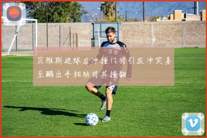 贝维斯进球后冲撞门将引发冲突姜至鹏出手相助将其撞翻