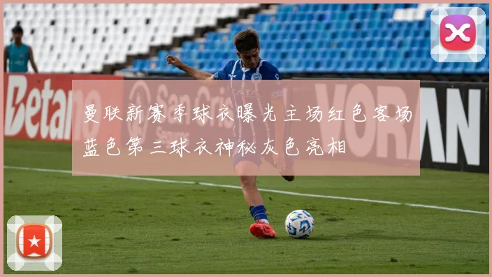 曼联新赛季球衣曝光主场红色客场蓝色第三球衣神秘灰色亮相