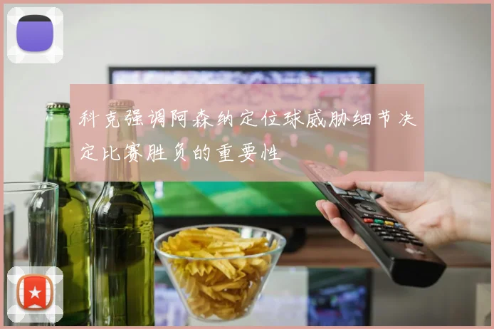 科克强调阿森纳定位球威胁细节决定比赛胜负的重要性