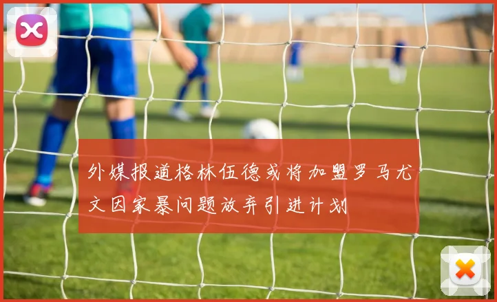 外媒报道格林伍德或将加盟罗马尤文因家暴问题放弃引进计划