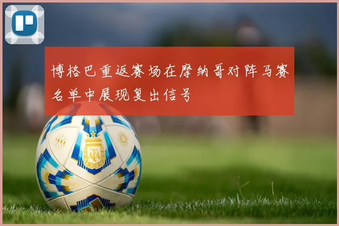 博格巴重返赛场在摩纳哥对阵马赛名单中展现复出信号