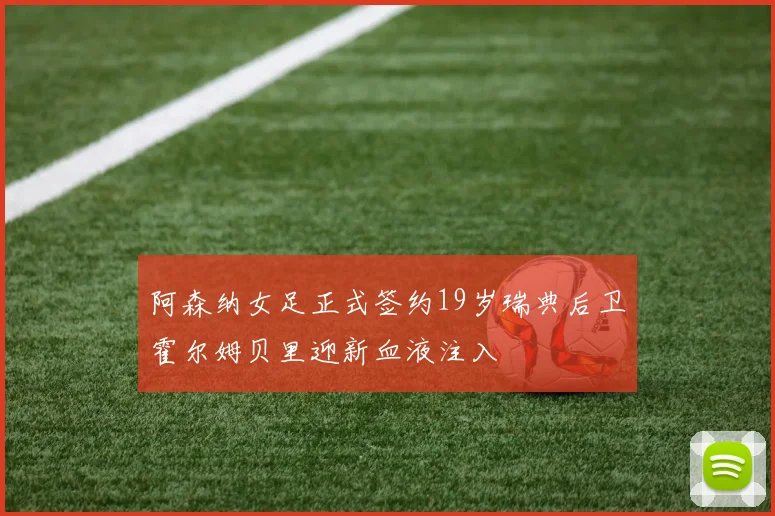 阿森纳女足正式签约19岁瑞典后卫霍尔姆贝里迎新血液注入