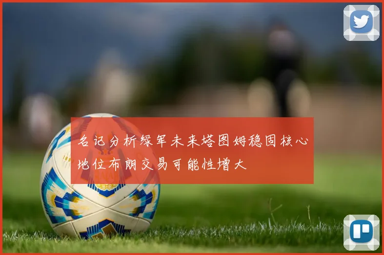 名记分析绿军未来塔图姆稳固核心地位布朗交易可能性增大