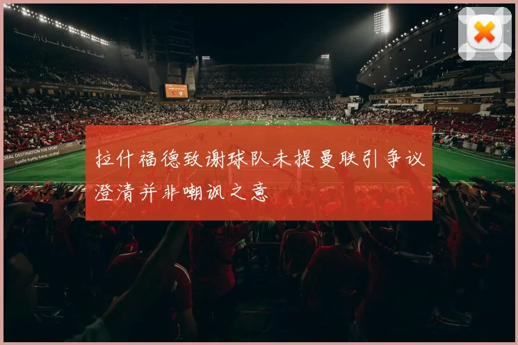 拉什福德致谢球队未提曼联引争议澄清并非嘲讽之意
