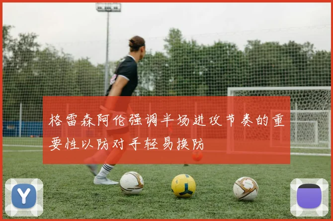格雷森阿伦强调半场进攻节奏的重要性以防对手轻易换防