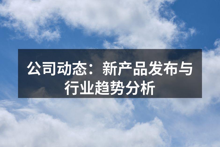 公司动态:新产品发布与行业趋势分析